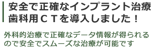 安全で正確なインプラント治療歯科用ＣＴを導入しました。　外科的治療で正確なデータが得られるので安全でスムーズな治療が可能です。